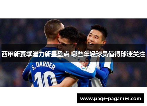 西甲新赛季潜力新星盘点 哪些年轻球员值得球迷关注