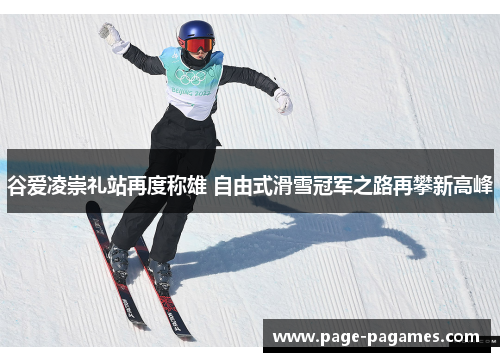 谷爱凌崇礼站再度称雄 自由式滑雪冠军之路再攀新高峰
