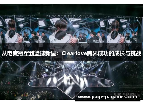 从电竞冠军到篮球新星：Clearlove跨界成功的成长与挑战