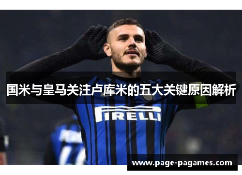 国米与皇马关注卢库米的五大关键原因解析