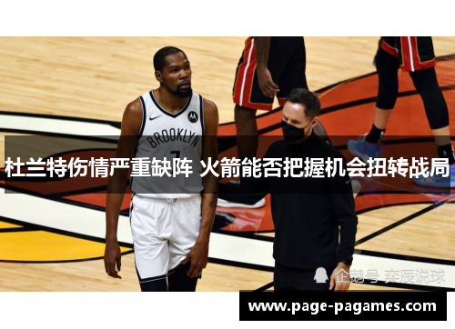 杜兰特伤情严重缺阵 火箭能否把握机会扭转战局