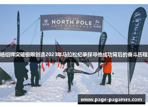杨绍辉突破极限创造2023年马拉松纪录探寻他成功背后的奋斗历程