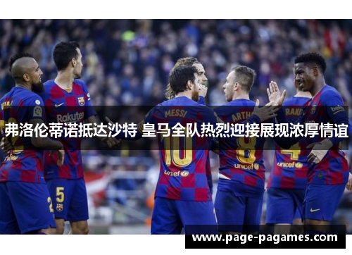 弗洛伦蒂诺抵达沙特 皇马全队热烈迎接展现浓厚情谊