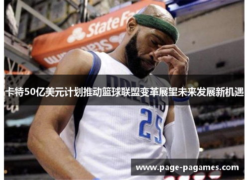 卡特50亿美元计划推动篮球联盟变革展望未来发展新机遇