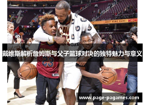 戴维斯解析詹姆斯与父子篮球对决的独特魅力与意义