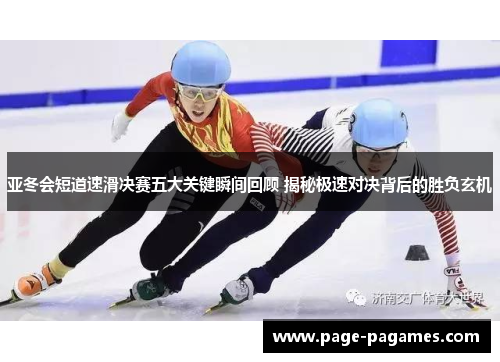 亚冬会短道速滑决赛五大关键瞬间回顾 揭秘极速对决背后的胜负玄机