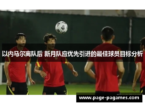 以内马尔离队后 新月队应优先引进的最佳球员目标分析
