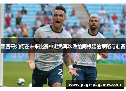 墨西哥如何在未来比赛中避免再次败给阿根廷的策略与准备