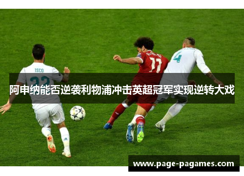阿申纳能否逆袭利物浦冲击英超冠军实现逆转大戏