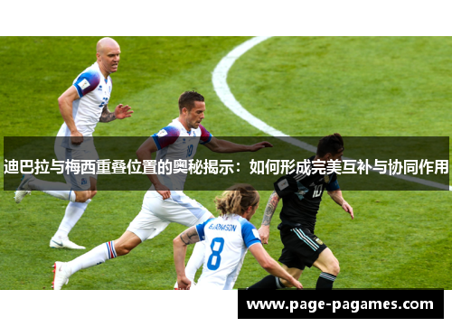 迪巴拉与梅西重叠位置的奥秘揭示：如何形成完美互补与协同作用