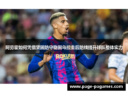 阿劳霍如何凭借坚固防守稳固乌拉圭后防线提升球队整体实力