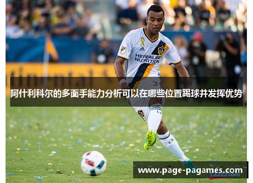 阿什利科尔的多面手能力分析可以在哪些位置踢球并发挥优势