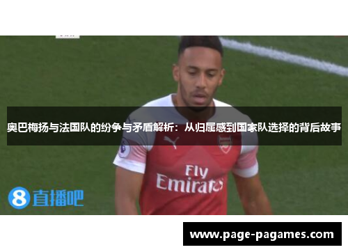 奥巴梅扬与法国队的纷争与矛盾解析：从归属感到国家队选择的背后故事