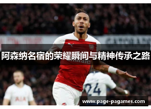阿森纳名宿的荣耀瞬间与精神传承之路