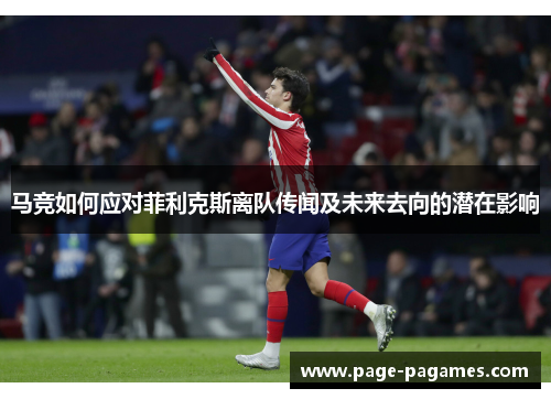 马竞如何应对菲利克斯离队传闻及未来去向的潜在影响