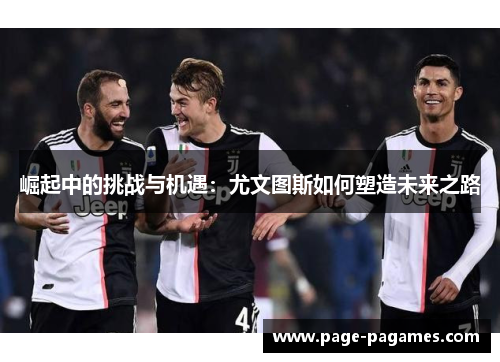 崛起中的挑战与机遇：尤文图斯如何塑造未来之路