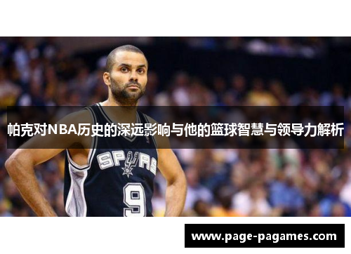 帕克对NBA历史的深远影响与他的篮球智慧与领导力解析