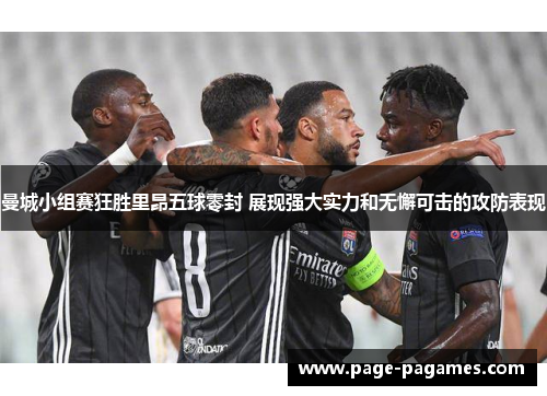 曼城小组赛狂胜里昂五球零封 展现强大实力和无懈可击的攻防表现