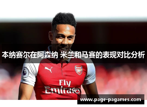 本纳赛尔在阿森纳 米兰和马赛的表现对比分析