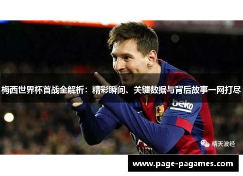梅西世界杯首战全解析：精彩瞬间、关键数据与背后故事一网打尽