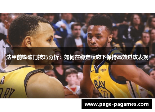 法甲前锋破门技巧分析：如何在稳定状态下保持高效进攻表现