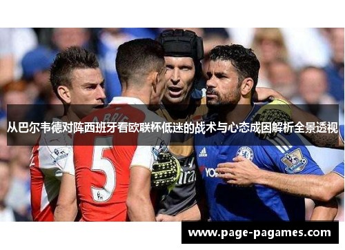 从巴尔韦德对阵西班牙看欧联杯低迷的战术与心态成因解析全景透视