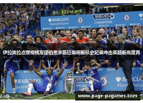伊拉奥拉点燃樱桃军团伯恩茅斯狂飙刷新队史纪录冲击英超新高度再