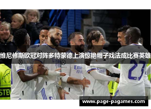 维尼修斯欧冠对阵多特蒙德上演惊艳帽子戏法成比赛英雄