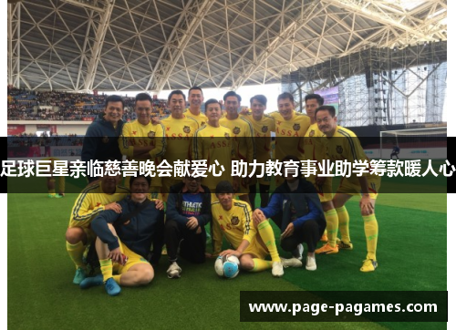 足球巨星亲临慈善晚会献爱心 助力教育事业助学筹款暖人心