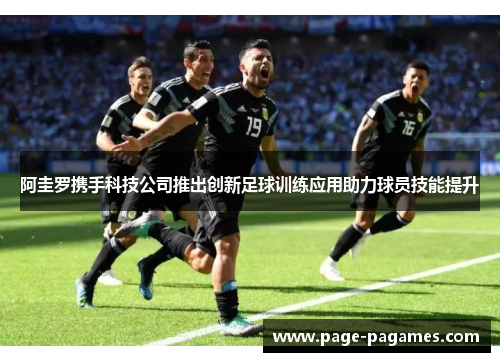 阿圭罗携手科技公司推出创新足球训练应用助力球员技能提升