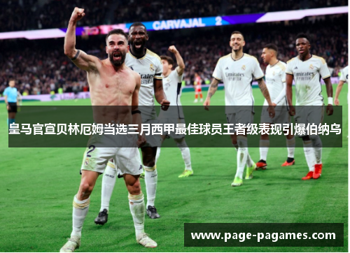 皇马官宣贝林厄姆当选三月西甲最佳球员王者级表现引爆伯纳乌