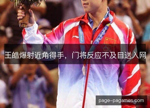 王皓爆射近角得手，门将反应不及目送入网